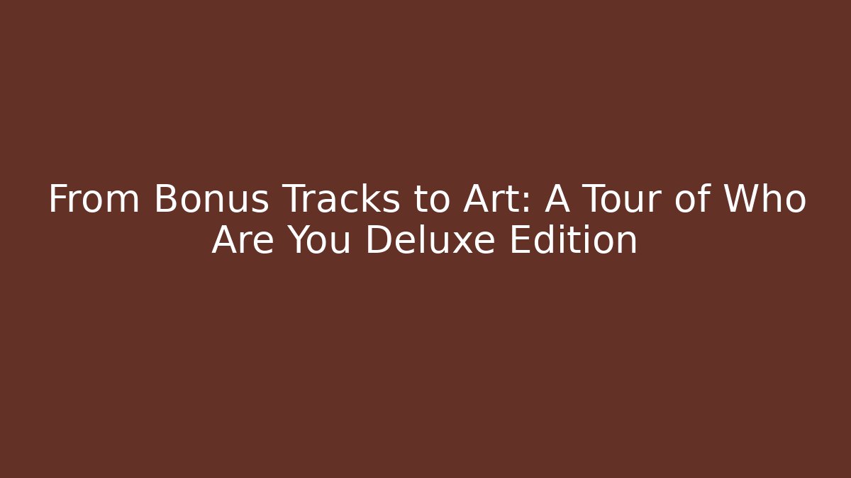 From Bonus Tracks to Art: A Tour of Who Are You Deluxe Edition