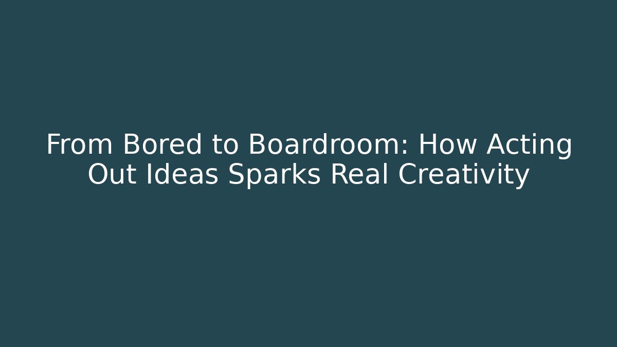 From Bored to Boardroom: How Acting Out Ideas Sparks Real Creativity