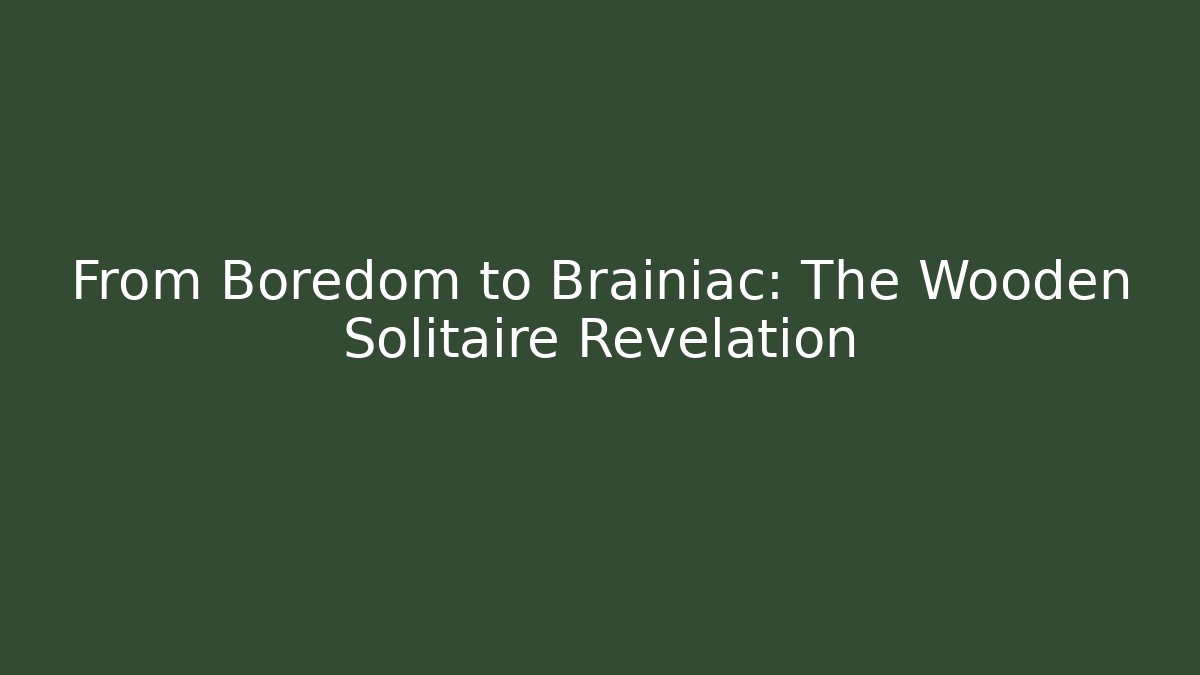 From Boredom to Brainiac: The Wooden Solitaire Revelation