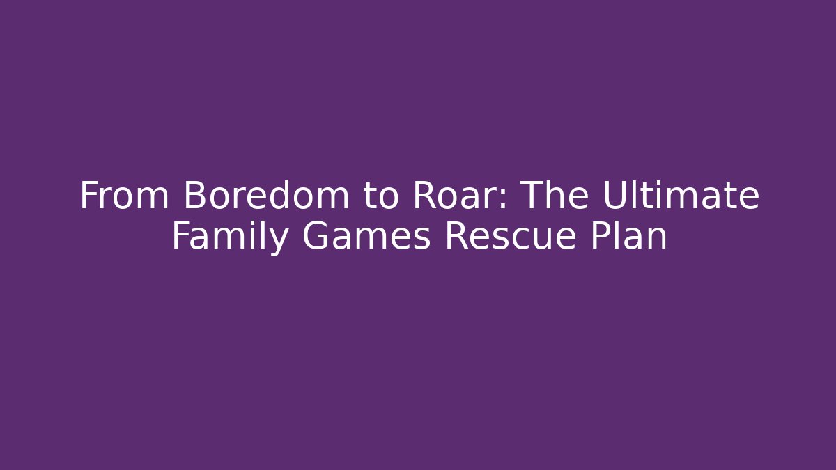 From Boredom to Roar: The Ultimate Family Games Rescue Plan
