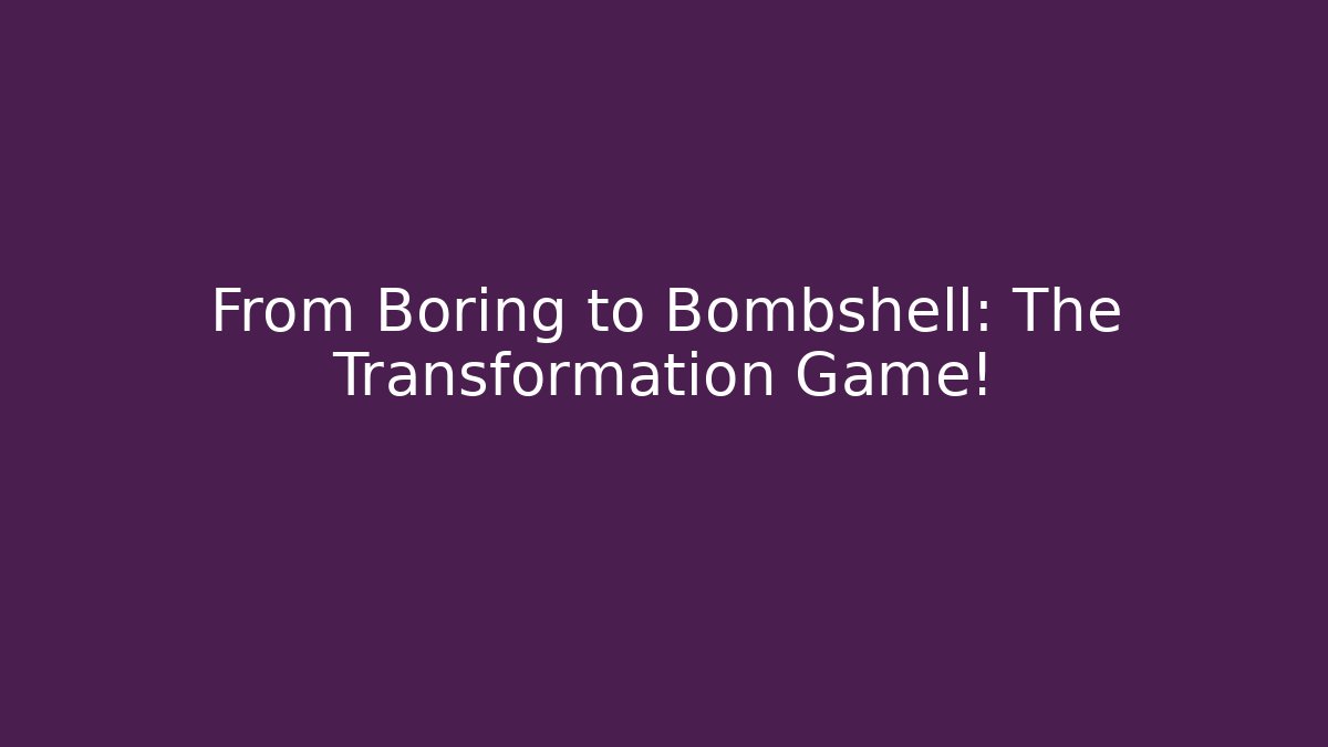 From Boring to Bombshell: The Transformation Game!