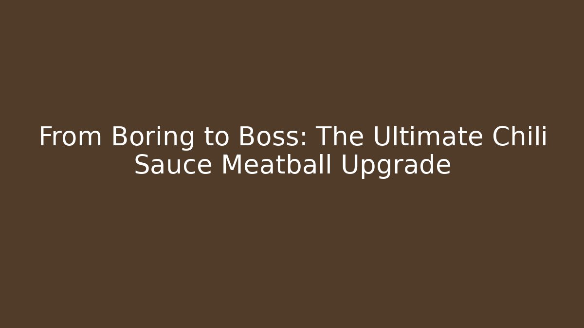 From Boring to Boss: The Ultimate Chili Sauce Meatball Upgrade