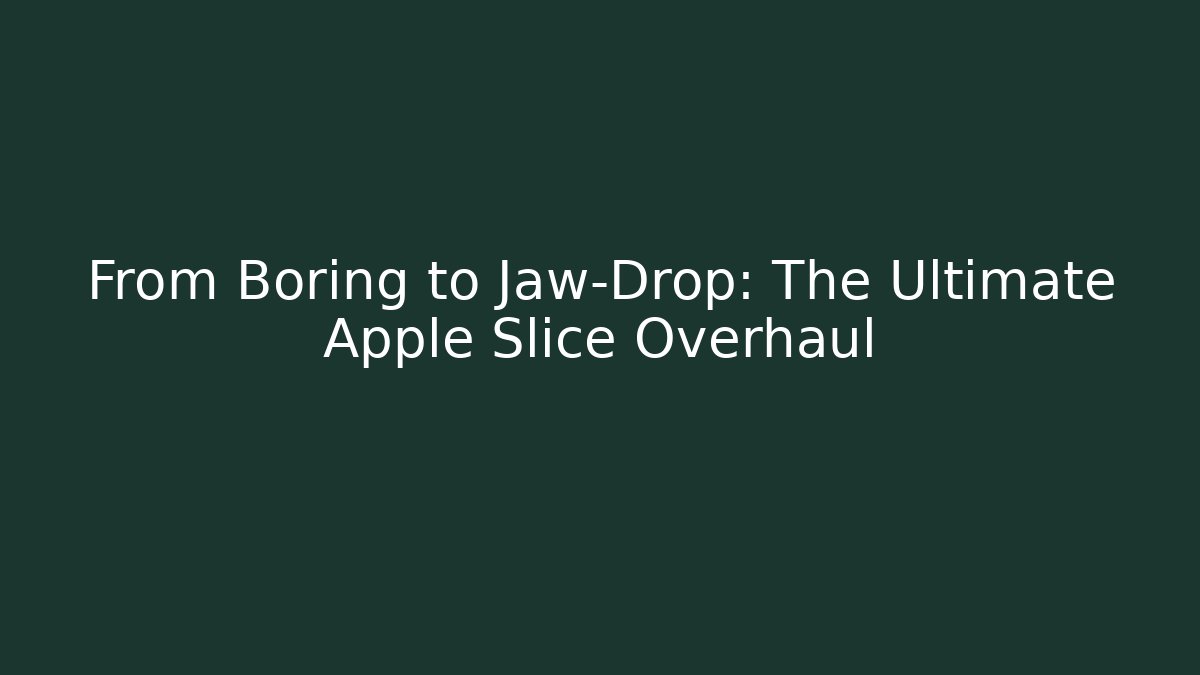From Boring to Jaw-Drop: The Ultimate Apple Slice Overhaul