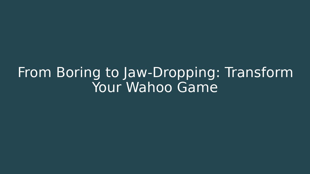 From Boring to Jaw-Dropping: Transform Your Wahoo Game