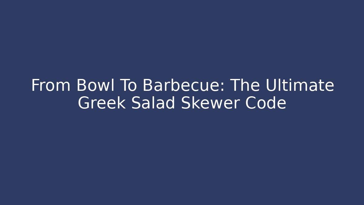 From Bowl To Barbecue: The Ultimate Greek Salad Skewer Code