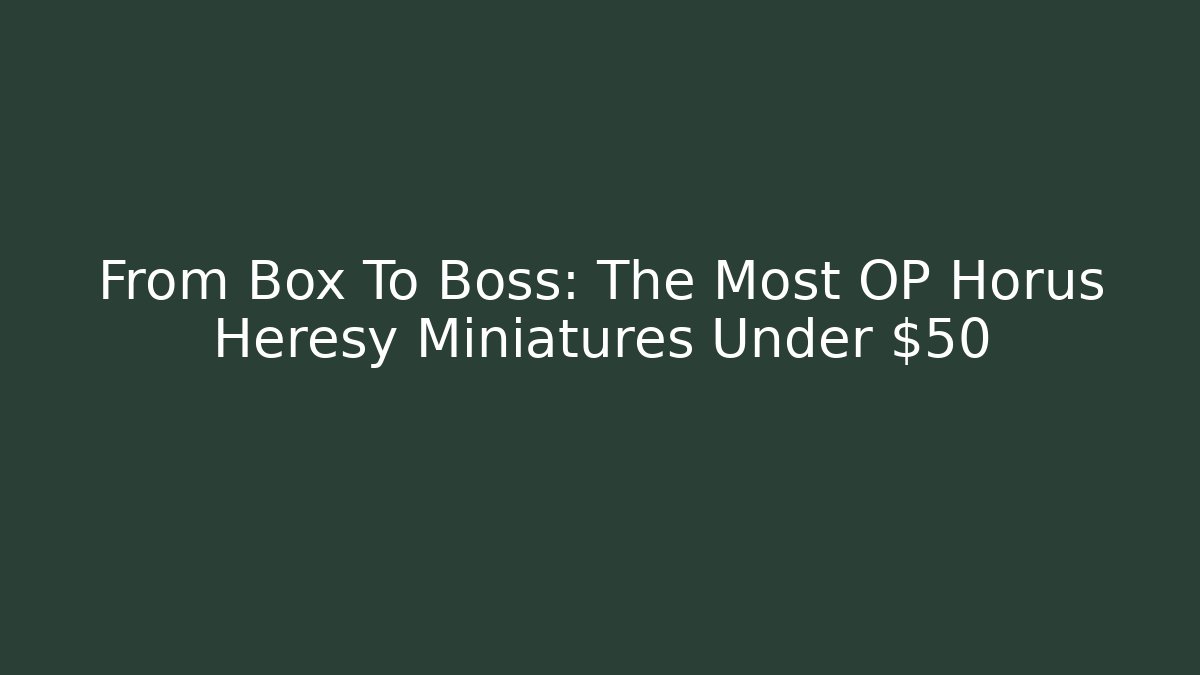 From Box To Boss: The Most OP Horus Heresy Miniatures Under $50