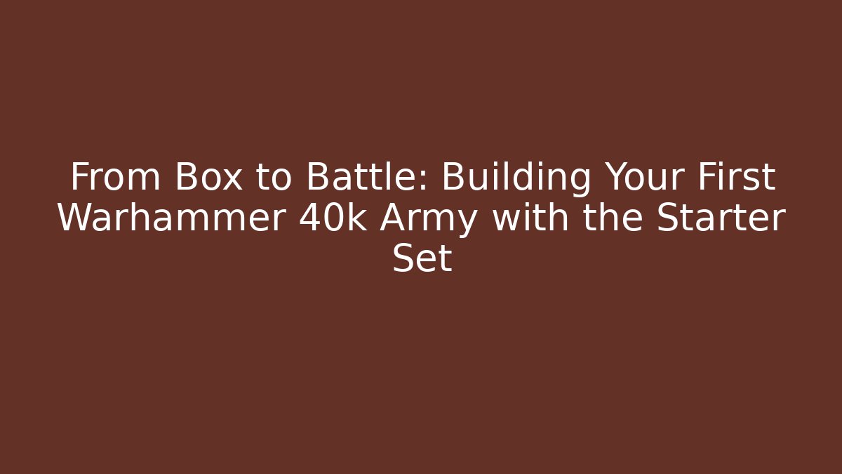 From Box to Battle: Building Your First Warhammer 40k Army with the Starter Set