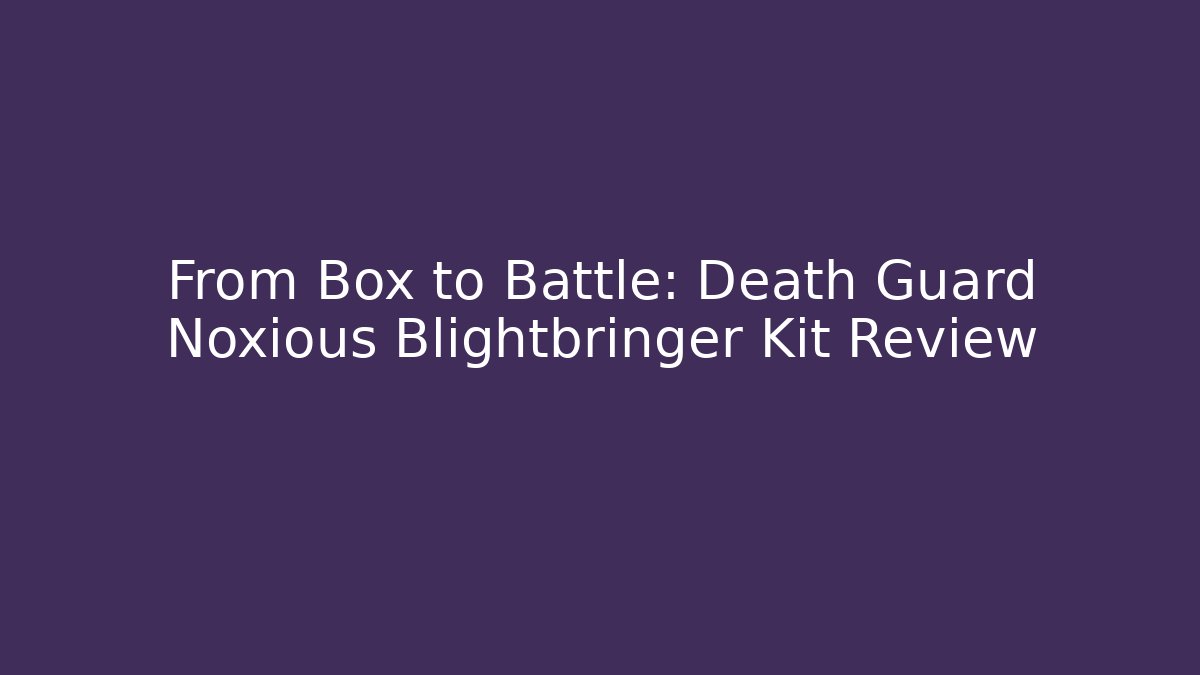 From Box to Battle: Death Guard Noxious Blightbringer Kit Review