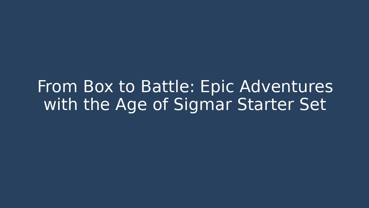 From Box to Battle: Epic Adventures with the Age of Sigmar Starter Set