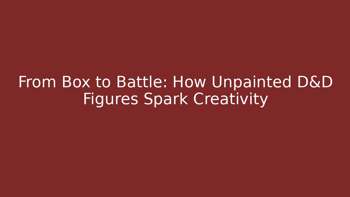 From Box to Battle: How Unpainted D&D Figures Spark Creativity
