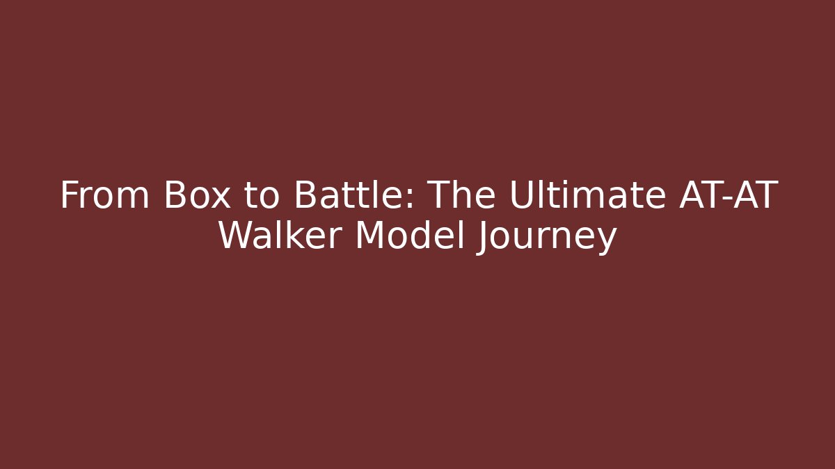 From Box to Battle: The Ultimate AT-AT Walker Model Journey
