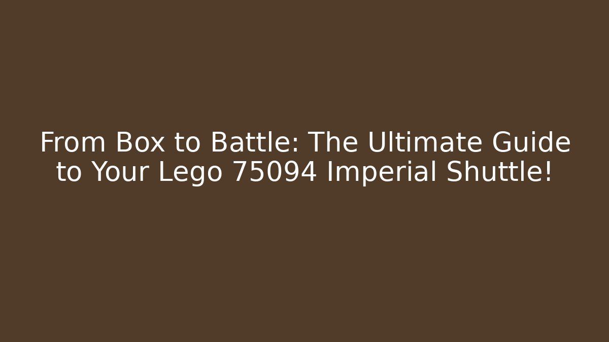 From Box to Battle: The Ultimate Guide to Your Lego 75094 Imperial Shuttle!