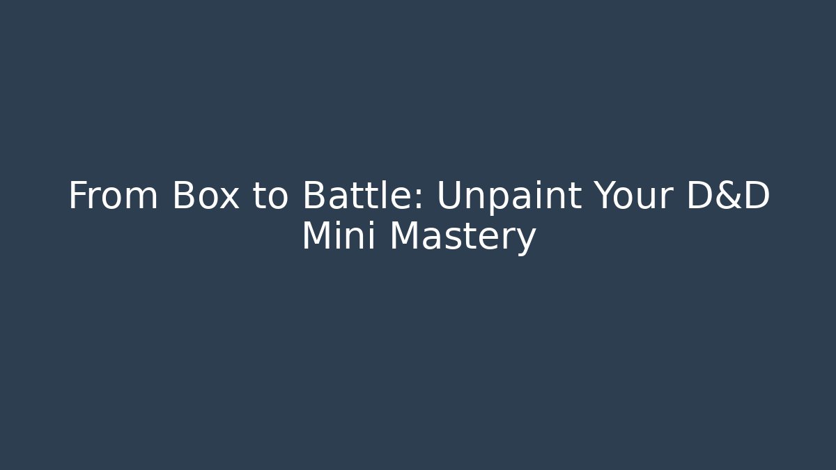 From Box to Battle: Unpaint Your D&D Mini Mastery