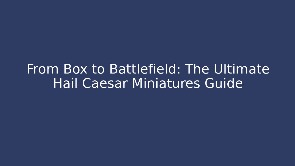 From Box to Battlefield: The Ultimate Hail Caesar Miniatures Guide