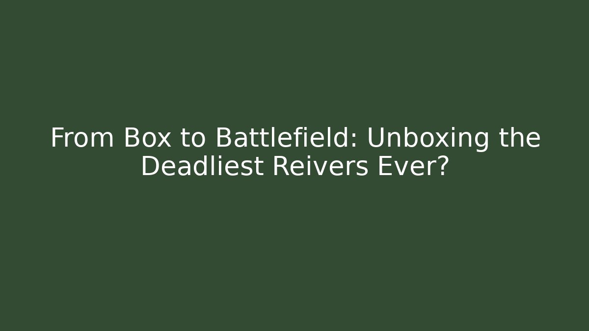 From Box to Battlefield: Unboxing the Deadliest Reivers Ever?