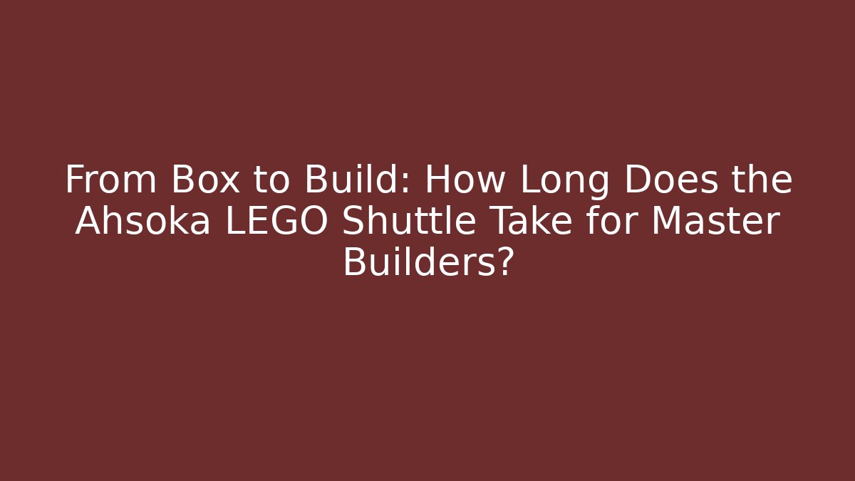 From Box to Build: How Long Does the Ahsoka LEGO Shuttle Take for Master Builders?