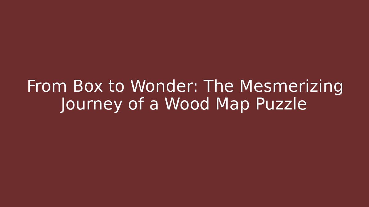 From Box to Wonder: The Mesmerizing Journey of a Wood Map Puzzle