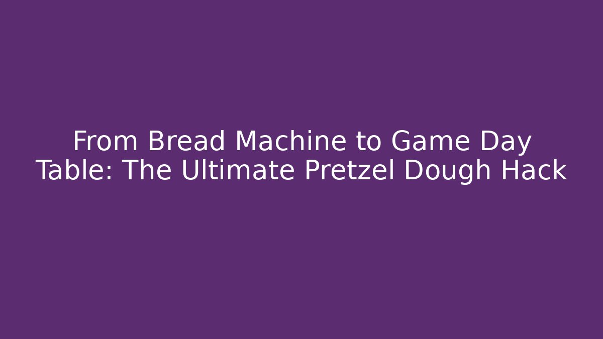From Bread Machine to Game Day Table: The Ultimate Pretzel Dough Hack