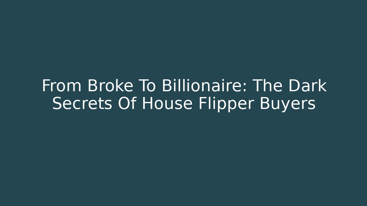 From Broke To Billionaire: The Dark Secrets Of House Flipper Buyers