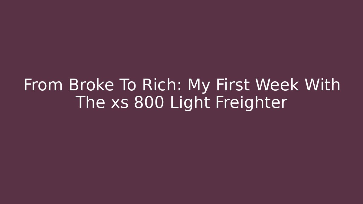 From Broke To Rich: My First Week With The xs 800 Light Freighter