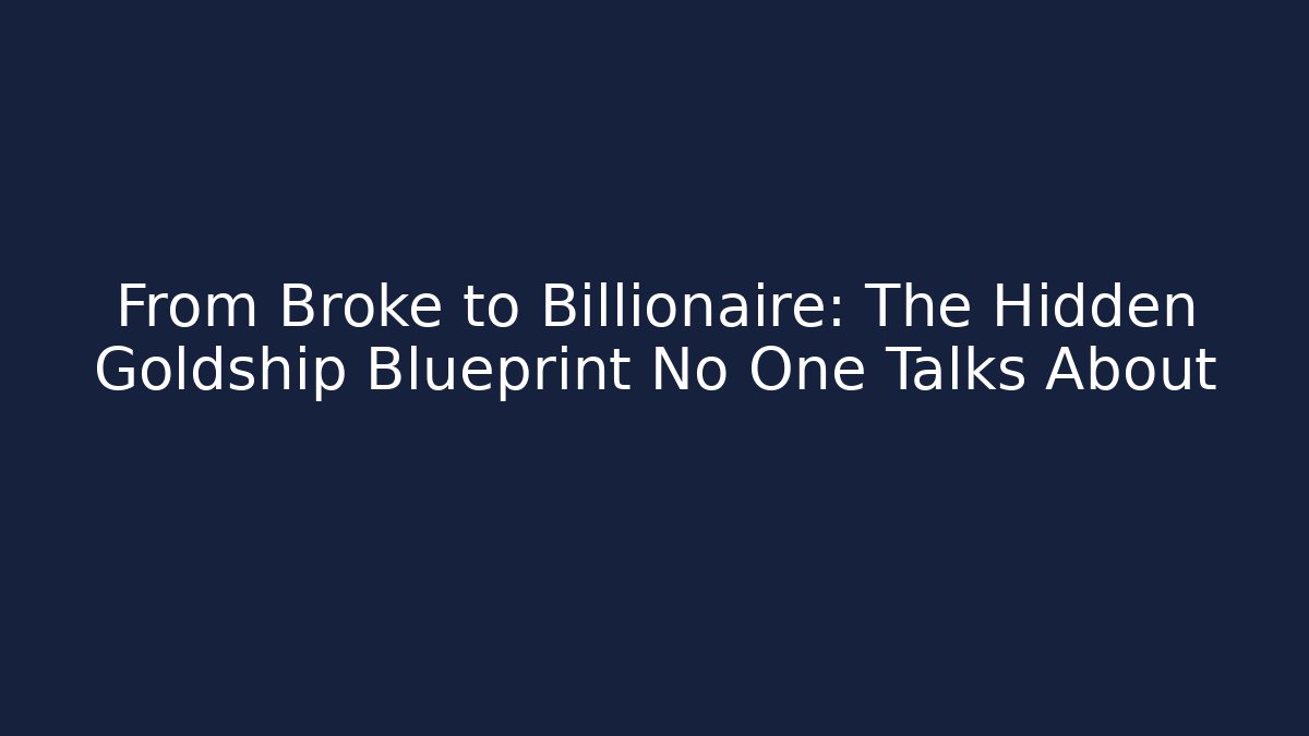 From Broke to Billionaire: The Hidden Goldship Blueprint No One Talks About
