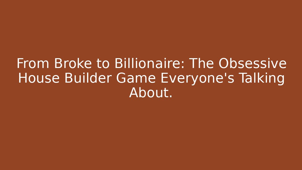 From Broke to Billionaire: The Obsessive House Builder Game Everyone’s Talking About.