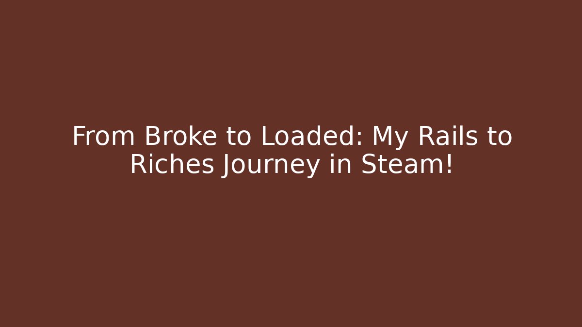 From Broke to Loaded: My Rails to Riches Journey in Steam!