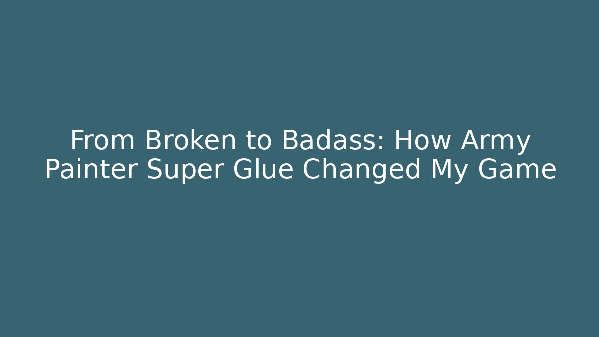 From Broken to Badass: How Army Painter Super Glue Changed My Game