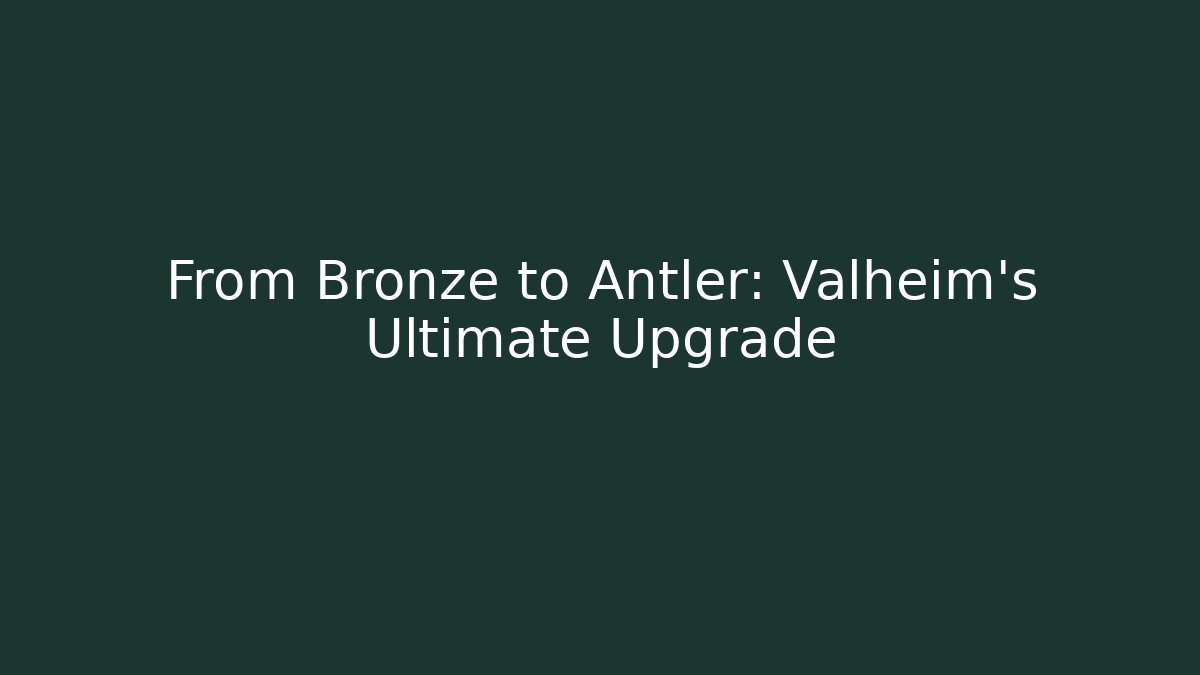 From Bronze to Antler: Valheim’s Ultimate Upgrade