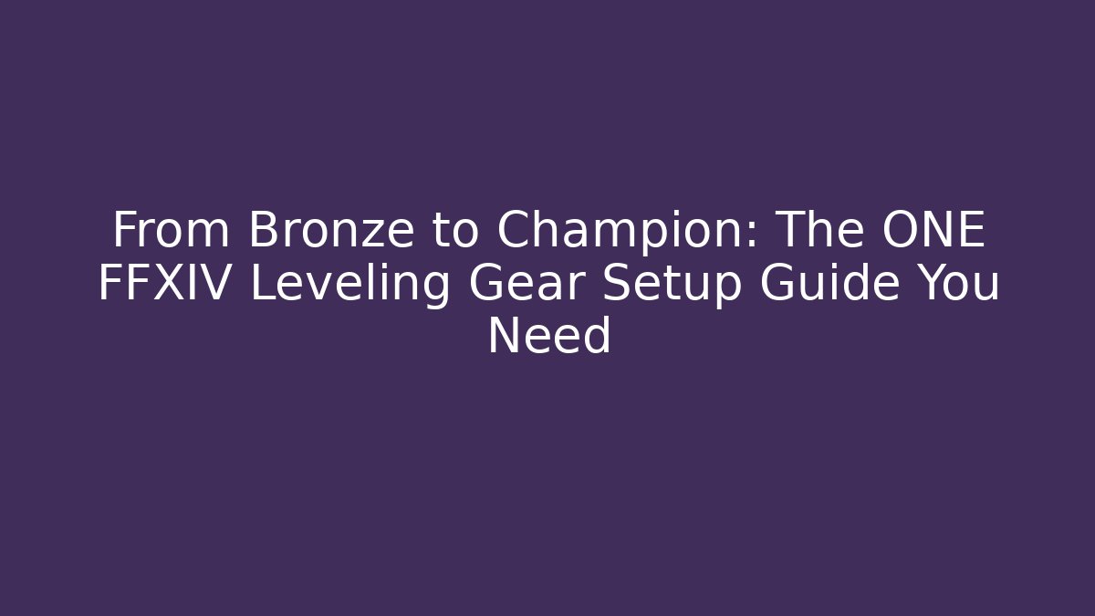 From Bronze to Champion: The ONE FFXIV Leveling Gear Setup Guide You Need