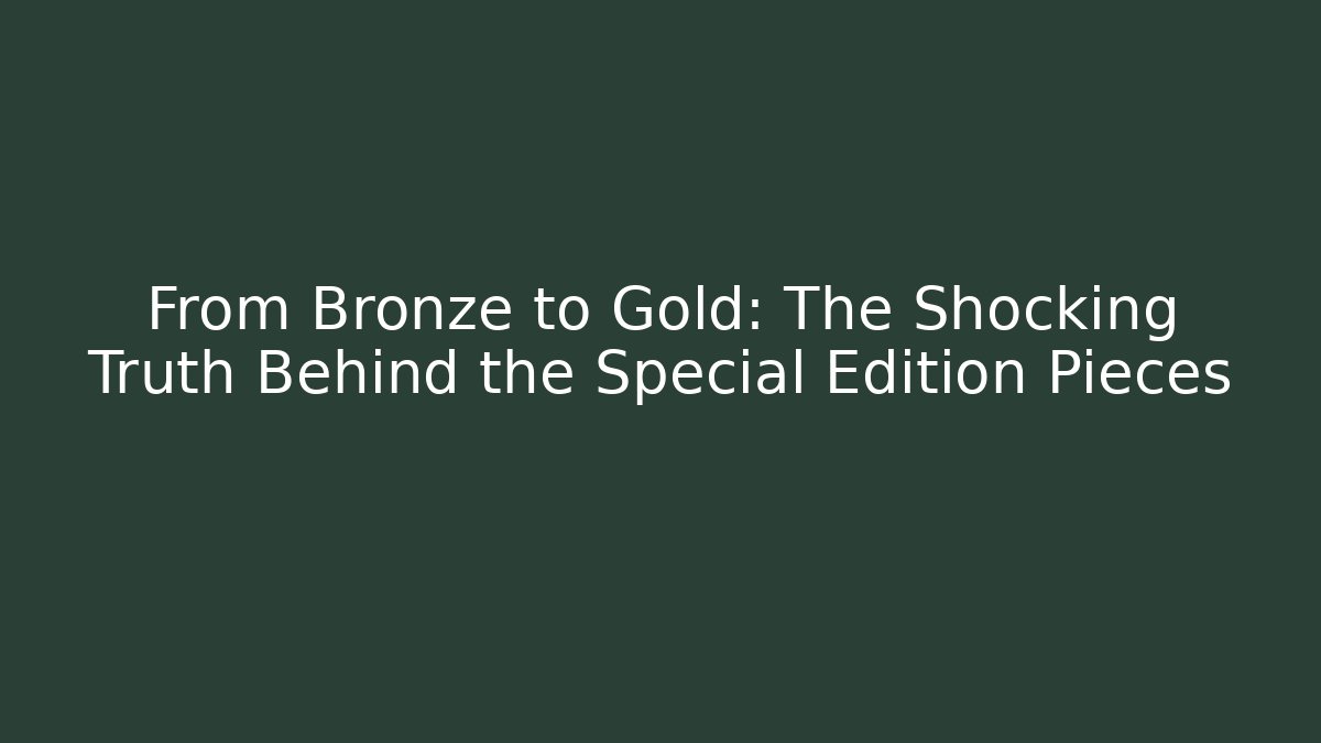 From Bronze to Gold: The Shocking Truth Behind the Special Edition Pieces