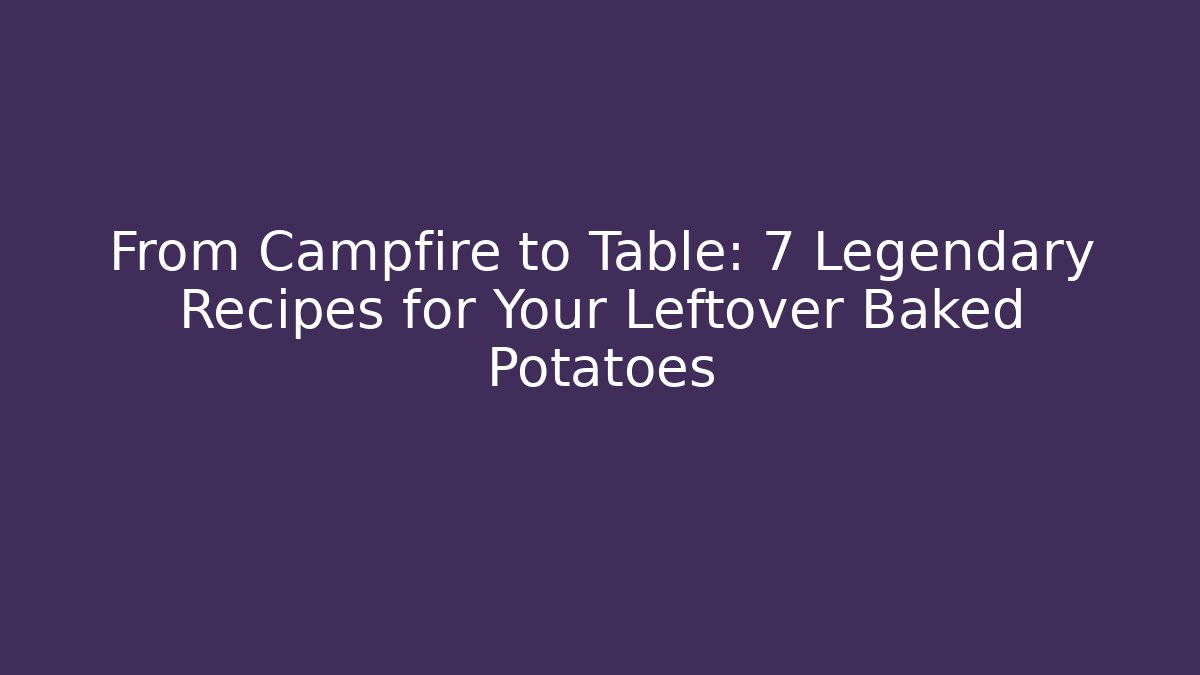 From Campfire to Table: 7 Legendary Recipes for Your Leftover Baked Potatoes