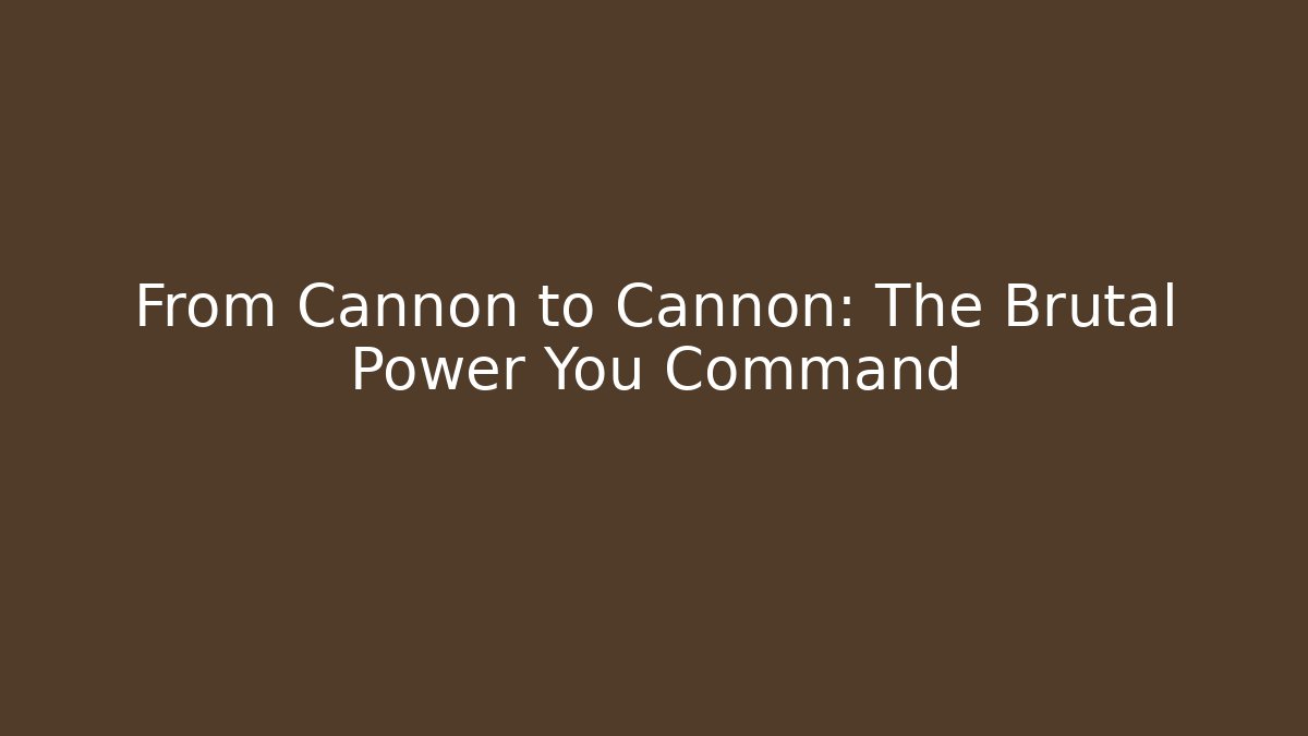 From Cannon to Cannon: The Brutal Power You Command