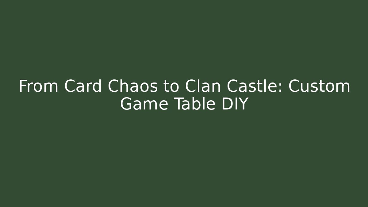 From Card Chaos to Clan Castle: Custom Game Table DIY