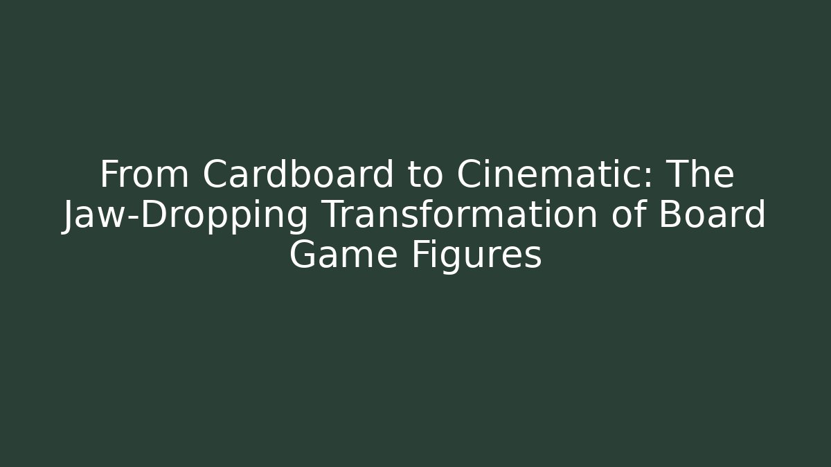 From Cardboard to Cinematic: The Jaw-Dropping Transformation of Board Game Figures