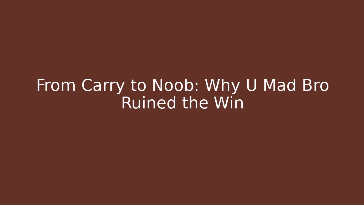 From Carry to Noob: Why U Mad Bro Ruined the Win