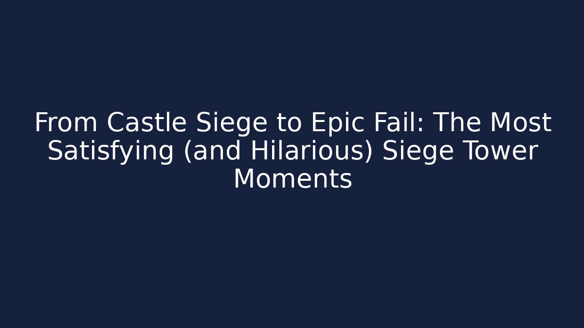 From Castle Siege to Epic Fail: The Most Satisfying (and Hilarious) Siege Tower Moments