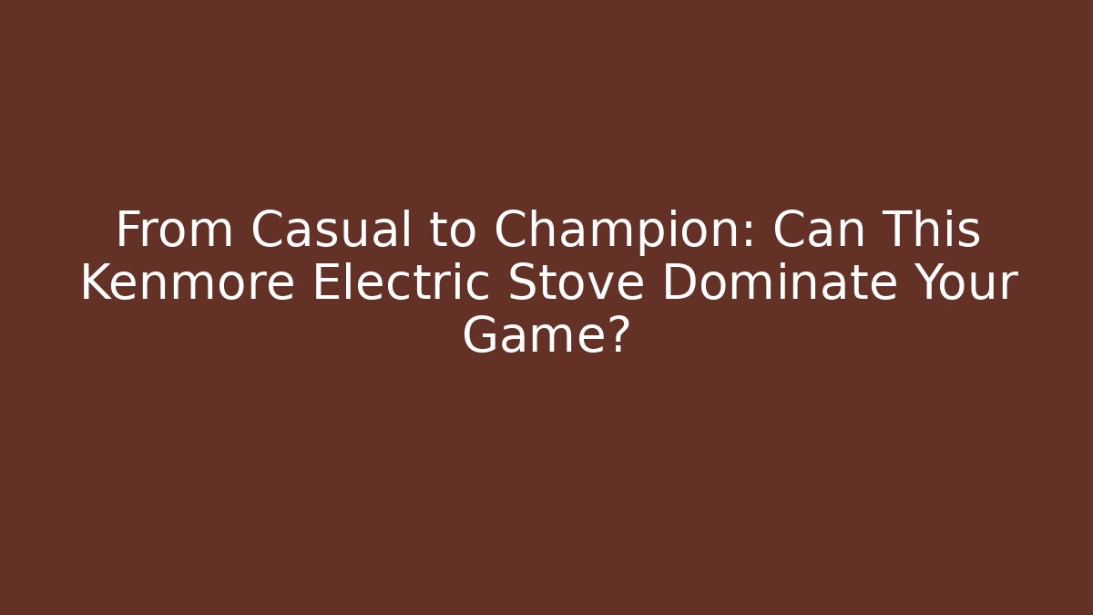 From Casual to Champion: Can This Kenmore Electric Stove Dominate Your Game?