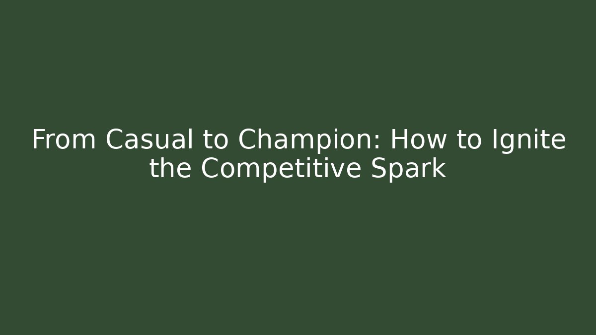 From Casual to Champion: How to Ignite the Competitive Spark