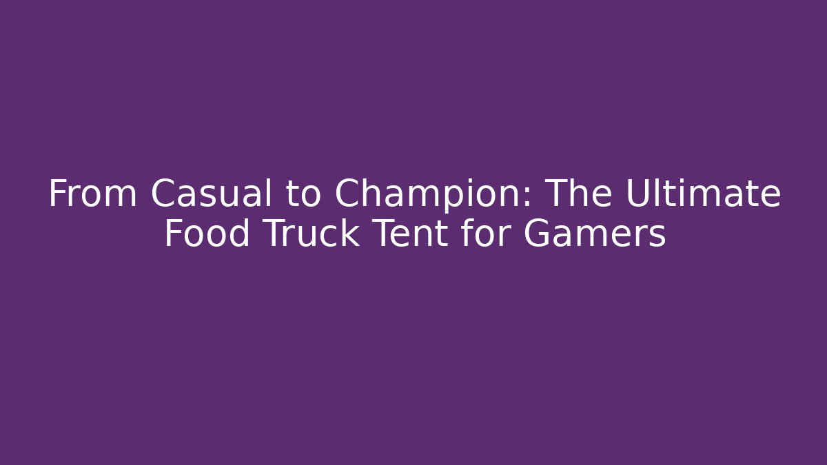 From Casual to Champion: The Ultimate Food Truck Tent for Gamers