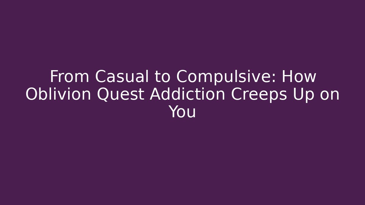 From Casual to Compulsive: How Oblivion Quest Addiction Creeps Up on You