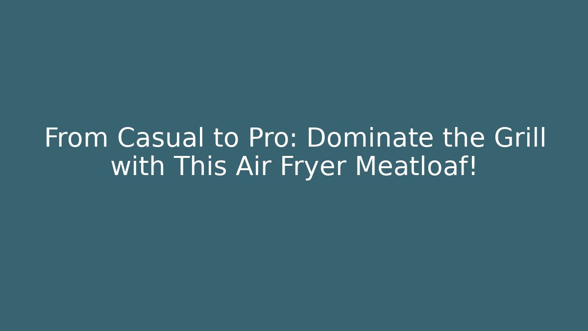 From Casual to Pro: Dominate the Grill with This Air Fryer Meatloaf!