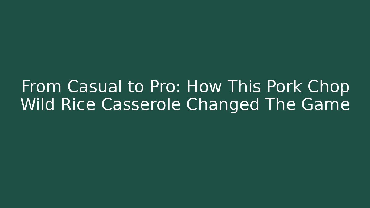 From Casual to Pro: How This Pork Chop Wild Rice Casserole Changed The Game