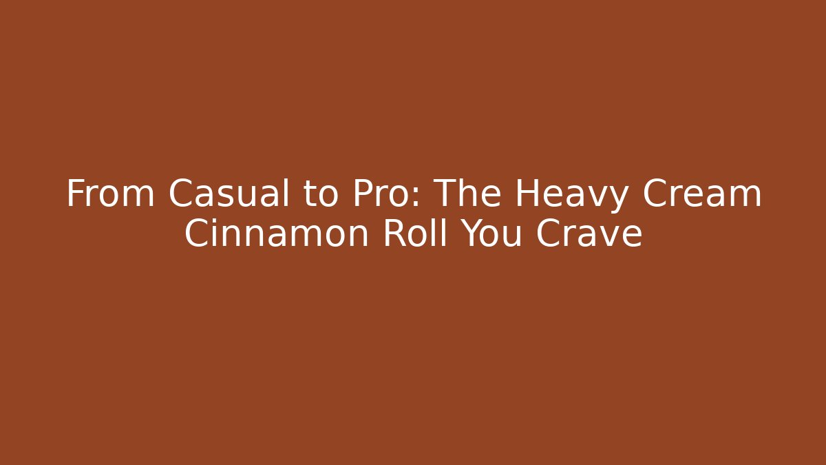 From Casual to Pro: The Heavy Cream Cinnamon Roll You Crave