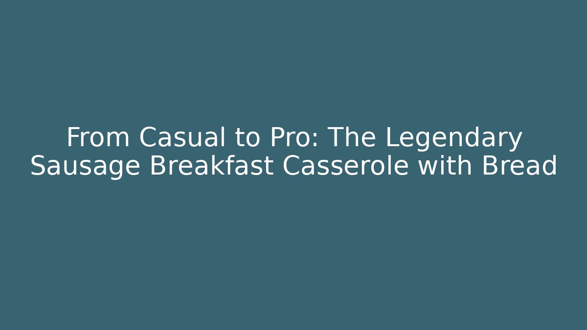 From Casual to Pro: The Legendary Sausage Breakfast Casserole with Bread