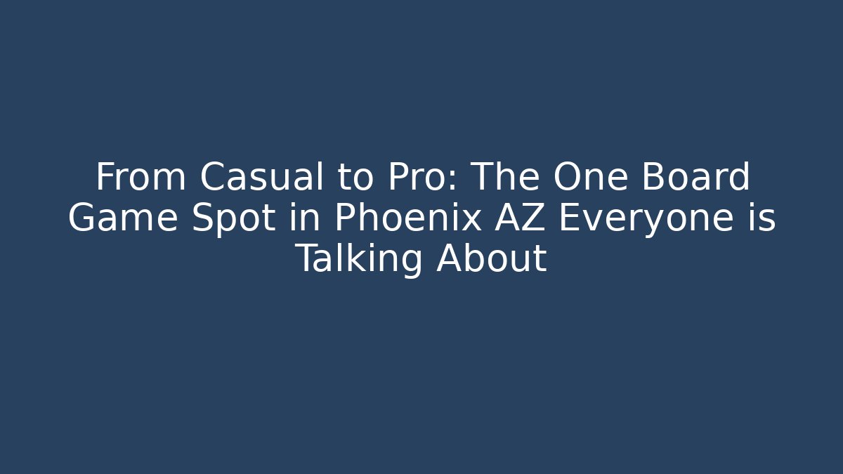 From Casual to Pro: The One Board Game Spot in Phoenix AZ Everyone is Talking About