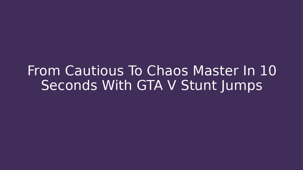 From Cautious To Chaos Master In 10 Seconds With GTA V Stunt Jumps