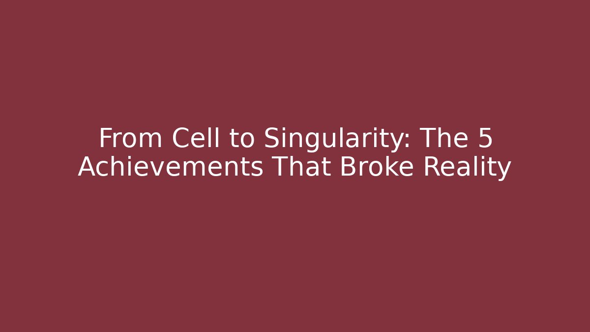 From Cell to Singularity: The 5 Achievements That Broke Reality