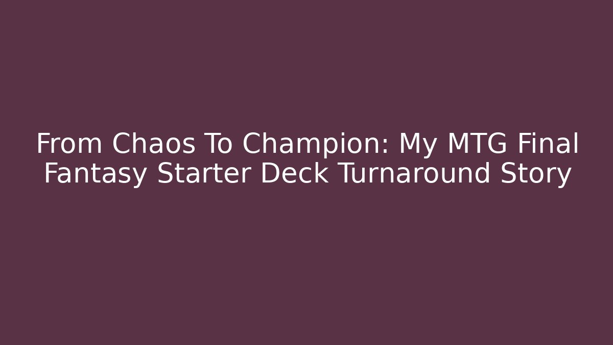 From Chaos To Champion: My MTG Final Fantasy Starter Deck Turnaround Story