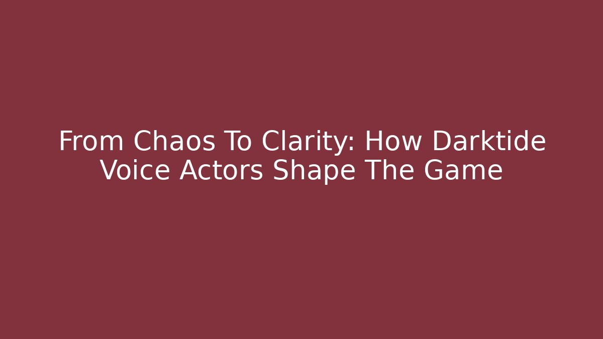 From Chaos To Clarity: How Darktide Voice Actors Shape The Game